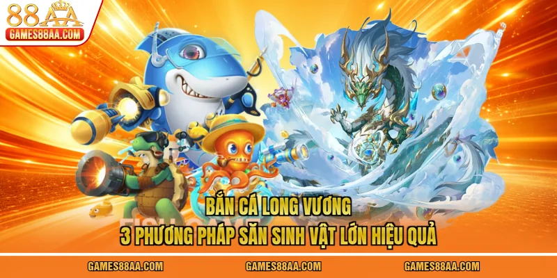 Bắn Cá Long Vương: 3 Phương Pháp Săn Sinh Vật Lớn Hiệu Quả