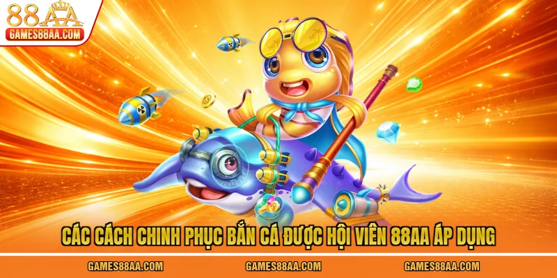 Các cách chinh phục bắn cá được hội viên 88AA áp dụng