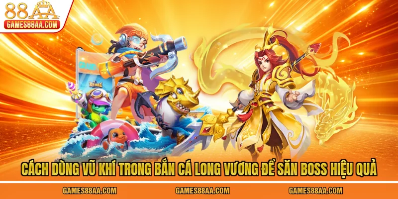 Cách dùng vũ khí trong bắn cá Long Vương để săn boss hiệu quả
